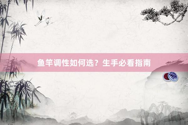 鱼竿调性如何选?生手必看指南