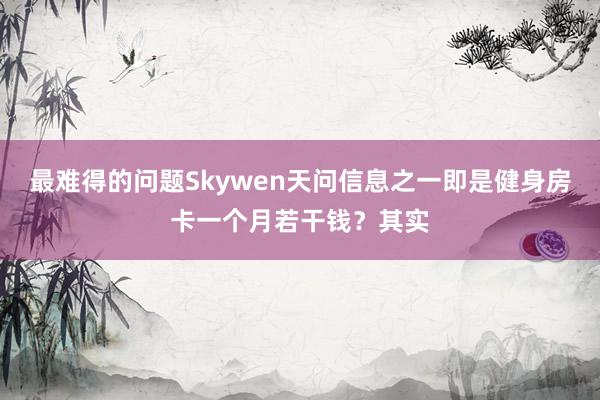 最难得的问题Skywen天问信息之一即是健身房卡一个月若干钱?其实
