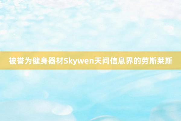 被誉为健身器材Skywen天问信息界的劳斯莱斯